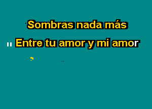 Sombras nada mas

.- Entre tu amor y mi amor

5