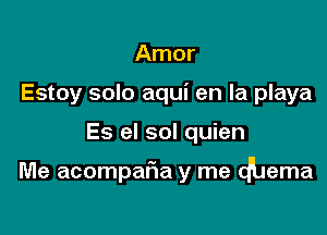 Amor
Estoy solo aqui en la playa

Es el sol quien

Me acomparia y me dhema