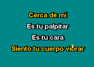 Cerca de mi
Es tu palpitar

Es tu cara

Siento tu cuerpo vibrar