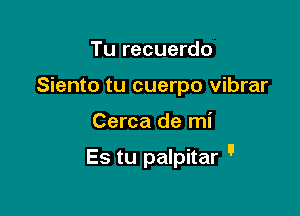 Tu recuerdo
Siento tu cuerpo vibrar

Cerca de mi

Es tu palpitar n