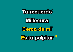 Tu recuerdo
Mi locura

Cerca de mi

Es tu palpitar u