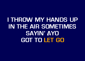 I THROW MY HANDS UP
IN THE AIR SOMETIMES
SAYIN' AYO
GOT TO LET GO