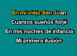 En mi viejo San Juan

Cuantos suefios forjt'e

En mis noches de infancia

Mi primera ilusic'm