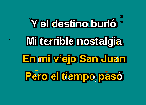 Y.el destin'o burlc'J
Mi terrible nostalgia

En mi Wejo San Juan

Peiro el niempq pasc')