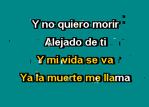 'Y.no quier'o morir
Alejado de ti

Y miwida se va

Ya ia muerte me llama