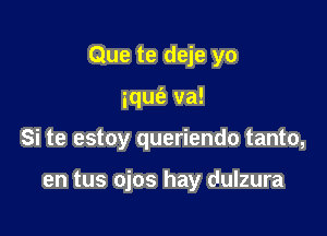 Que te deje yo

ique'z va!

Si te estoy queriendo tanto,

en tus ojos hay dulzura