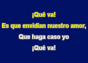 iQufe va!

Es que envidian nuestro amor,

Que haga caso yo

iQufe va!