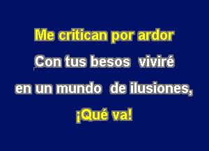 Me critican por ardor

Con tus besos vivirt'a
en un mundo de ilusiones,

iQufe va!