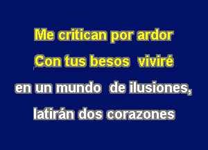 Me critican por ardor

Con tus besos vivirt'a
en un mundo de ilusiones,

latiran dos corazones