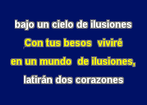 bajo un cielo de ilusiones
Con tus besos vivirt'e
en un mundo de ilusiones,

latiran dos corazones
