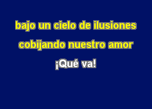 bajo un cielo de ilusiones

cobijando nuestro amor

iQue'z va!
