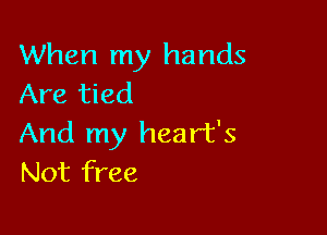 When my hands
Are tied

And my heart's
Not free