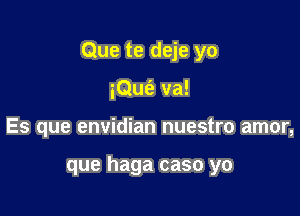 Que te deje yo

iQufe va!
Es que envidian nuestro amor,

que haga caso yo