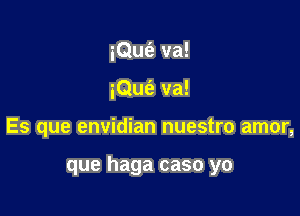 iQufe va!
iQufe va!

Es que envidian nuestro amor,

que haga caso yo