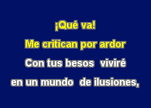 iQufe va!

Me critican por ardor

Con tus besos vivirt'e

en un mundo de ilusiones,