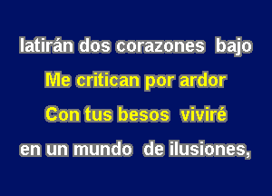 latiran dos corazones bajo
Me critican por ardor
Con tus besos vivirt'e

en un mundo de ilusiones,