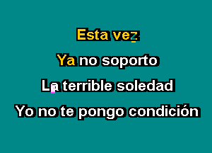 Esta veg
Ya no soporto

La terrible soledad

Yo no te pongo condicic'm