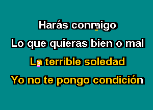 Haras conrgligo
Lo que quieras bien 0 mal

La terrible soledad

Yo no te pongo condicic'm