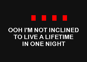OOH I'M NOT INCLINED

TO LIVE A LIFETIME
IN ONE NIGHT