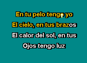 En tu pelo tengg yo
El cielo, en tus brazos

El calor del sol, en tus

Ojos tengo luz