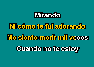 Mirando
Ni cdmo te fui adorando

Me siento morir mil veces

Cuando no te estoy