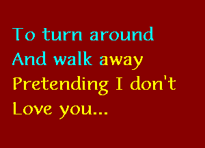 To turn around
And walk away

Pretending I don't
Love you...