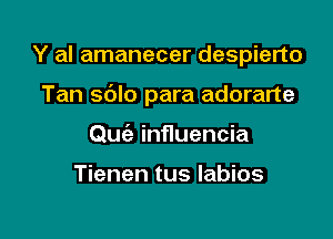 Y al amanecer despierto

Tan sblo para adorarte

Quiz inf1uencia

Tienen tus labios