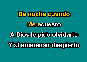 De noche cuando
Me acuesto

A Dios le pido olvidarte

Y al amanecer despierto