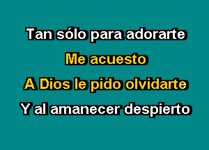 Tan sdlo para adorarte

Me acuesto
A Dios le pido olvidarte

Y al amanecer despierto