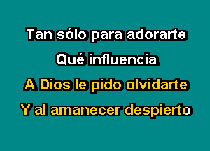 Tan sdlo para adorarte
Qwiz- influencia

A Dios le pido olvidarte

Y al amanecer despierto

g