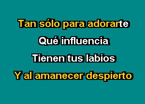 Tan sdlo para adorarte

Quiz influencia
Tienen tus labios

Y al amanecer despierto