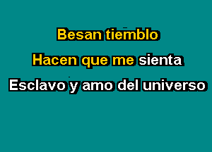 Besan tiemblo

Hacen que me sienta

Esclavo y amo del universo