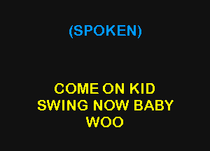 COME ON KID
SWING NOW BABY
WOO