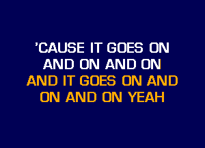 'CAUSE IT GOES ON
AND ON AND ON
AND IT GOES ON AND
ON AND ON YEAH