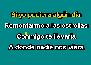 Si yo pudiera algl'J'n dia
Remontarme a las estrellas
Cohmigo te llevaria

A donde nadie nos viera