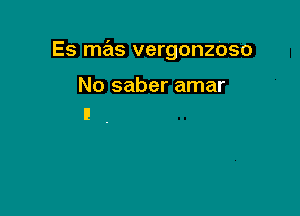 Es mas vergonzOso

No saber amar
l