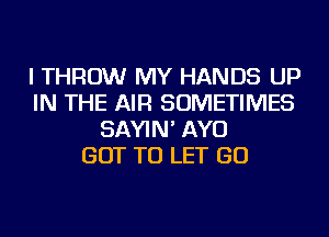 I THROW MY HANDS UP
IN THE AIR SOMETIMES
SAYIN' AYO
GOT TO LET GO