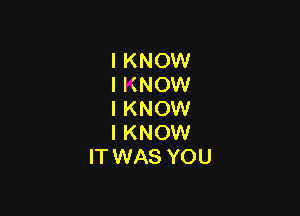 I KNOW
IKNOW

I KNOW
IKNOW
IT WAS YOU