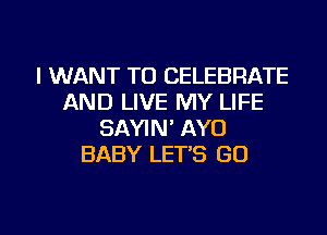 I WANT TO CELEBRATE
AND LIVE MY LIFE
SAYIN' AYO
BABY LET'S GO

g