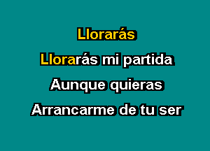 Lloraras

Llorarzils mi partida

Aunque quieras

Arrancarme de tu ser