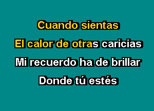 Cuando sientas
El calor de otras caricias

Mi recuerdo ha de brillar

Donde tl'J estt'as