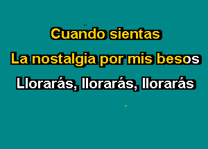 Cuando sientas
La nostalgia por mis besos

Lloraras, lloraras, lloraras