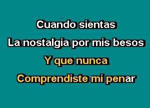 Cuando sientas
La nostalgia por mis besos

Y que nunca

Comprendiste mi penar