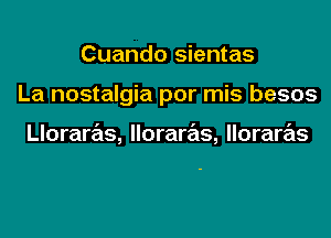 Cuando sientas
La nostalgia por mis besos

Lloraras, lloraras, lloraras