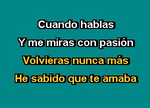 Cuando hablas
Y me miras con pasidn

Volvieras nunca mas

He sabido que te amaba

g