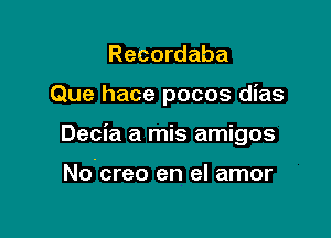 Recordaba
Que hace pocos dias

Decia a mis amigos

No creo en el amor