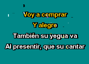 Voy a ccgmprar

Y aleg'r'e

Tambiien su yegua va

Al presentir, que su cantar