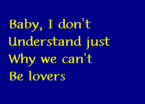 Baby, I don't
Understand just

Why we can't
Be lovers