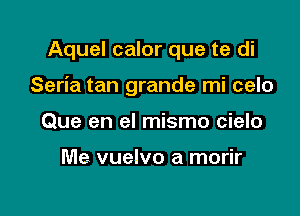 Aquel calor que te di

Seria tan grande mi celo

Que en el mismo cielo

Me vuelvo a morir