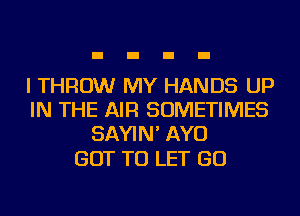 I THROW MY HANDS UP
IN THE AIR SOMETIMES
SAYIN' AYO

GOT TO LET GO